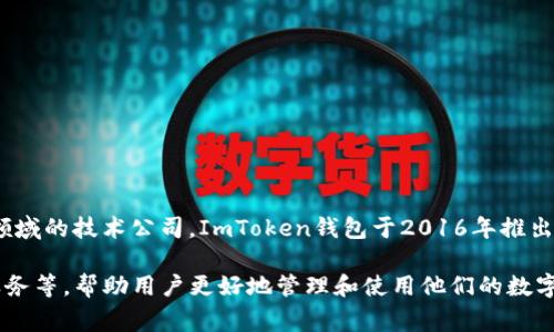 ImToken钱包是由中国公司imToken Technology Co., Ltd.开发的，这是一家专注于区块链和数字货币领域的技术公司。ImToken钱包于2016年推出，旨在为用户提供一个安全、方便的数字资产管理工具。它支持多种主流数字货币，包括以太坊和比特币等。

ImToken不仅是一个数字资产钱包，还提供多项与区块链相关的服务，包括去中心化交易所（DEX）、DeFi服务等，帮助用户更好地管理和使用他们的数字资产。它还在不断更新和升级，以满足用户在安全性和功能方面的需求。