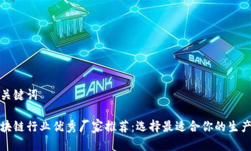 和关键词

区块链行业优秀厂家推荐：选择最适合你的生产商