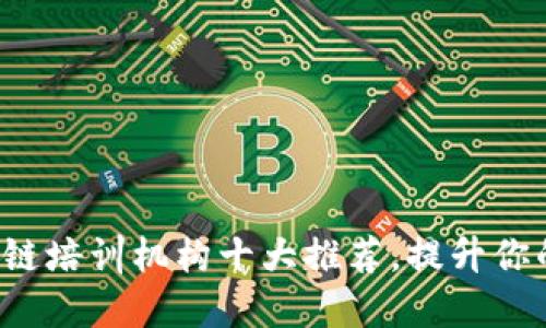 2023年区块链培训机构十大推荐，提升你的职业竞争力