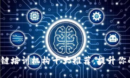 2023年区块链培训机构十大推荐，提升你的职业竞争力